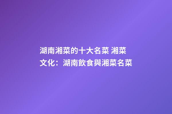 湖南湘菜的十大名菜 湘菜文化：湖南飲食與湘菜名菜-第1張-公司起名-玄機派